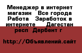 Менеджер в интернет-магазин - Все города Работа » Заработок в интернете   . Дагестан респ.,Дербент г.